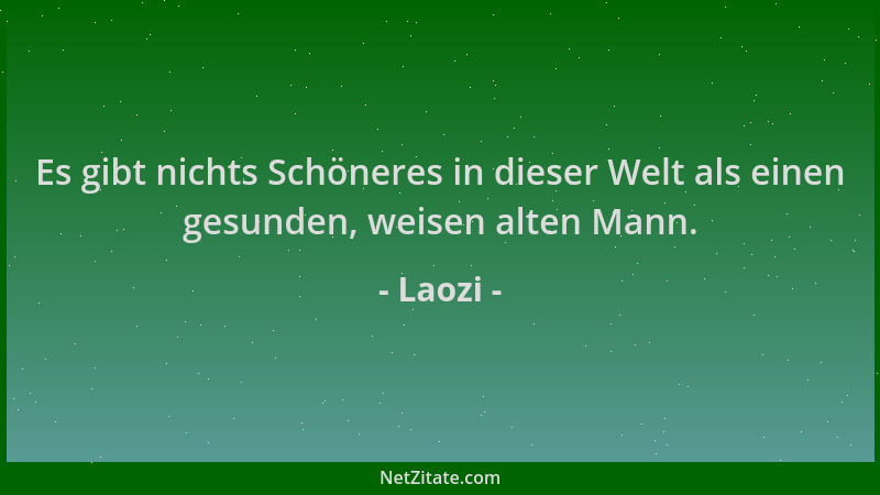 Laozi - Es gibt nichts Schöneres in dieser Welt als einen gesunden, weisen alten Mann....