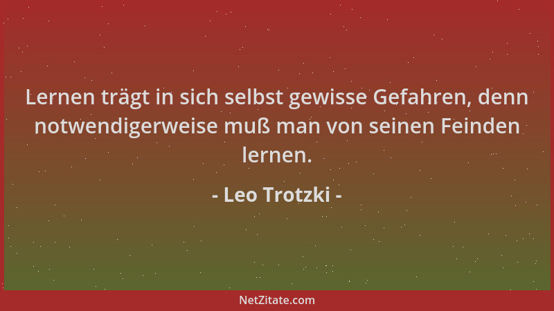 Leo Trotzki - Lernen trägt in sich selbst gewisse Gefahren, denn notwendigerweise muß man von seinen Feinden lernen....