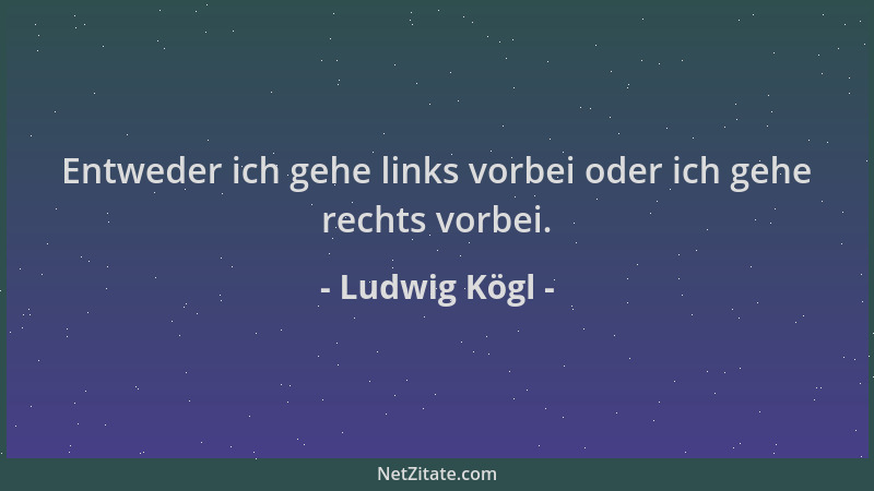 Ludwig Kögl - Entweder ich gehe links vorbei oder ich gehe rechts vorbei....