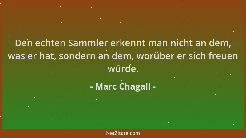Marc Chagall - Den echten Sammler erkennt man nicht an dem, was er hat, sondern an dem, worüber er sich freuen würde....