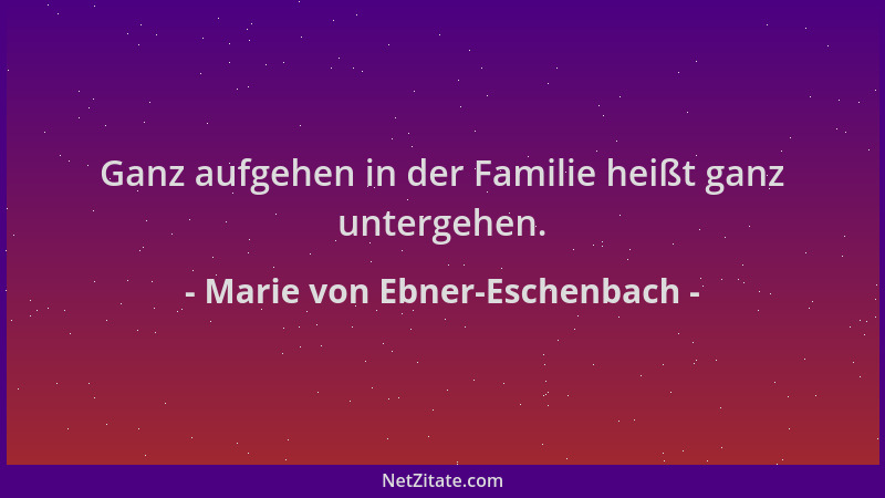 Marie von Ebner-Eschenbach - Ganz aufgehen in der Familie heißt ganz untergehen....