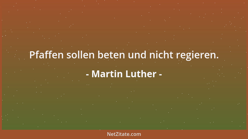 Martin Luther - Pfaffen sollen beten und nicht regieren....