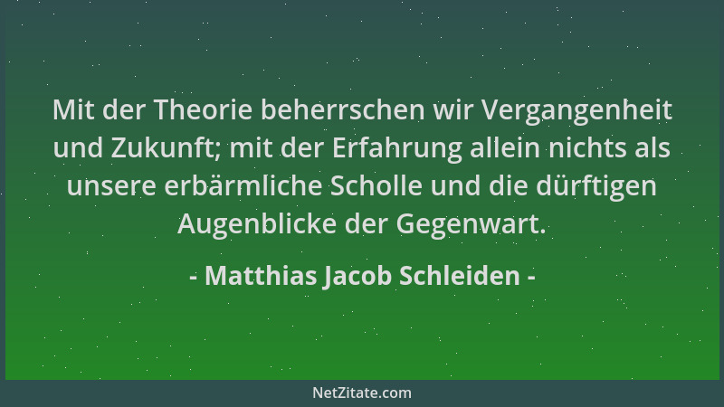 Matthias Jacob Schleiden - Mit der Theorie beherrschen wir Vergangenheit und Zukunft; mit der Erfahrung allein nichts als u...