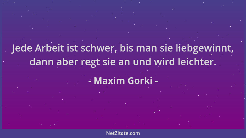 Maxim Gorki - Jede Arbeit ist schwer, bis man sie liebgewinnt, dann aber regt sie an und wird leichter....