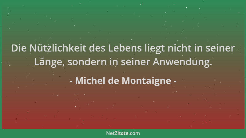 Michel de Montaigne - Die Nützlichkeit des Lebens liegt nicht in seiner Länge, sondern in seiner Anwendung....