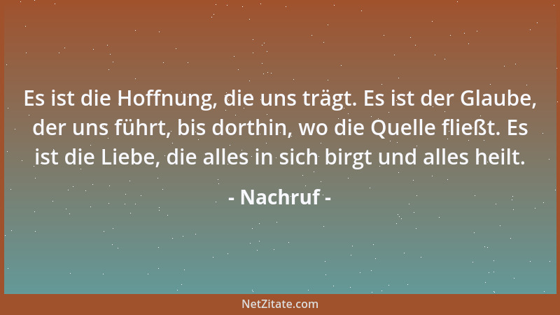 Nachruf - Es ist die Hoffnung, die uns trägt. Es ist der Glaube, der uns führt, bis dorthin, wo die Quelle fließt. Es ist d...