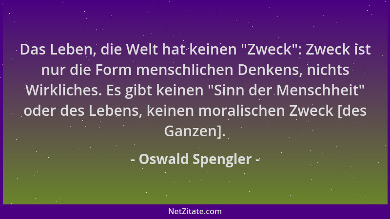 Oswald Spengler - Das Leben, die Welt hat keinen  "Zweck ": Zweck ist nur die Form menschlichen Denkens, nichts Wirkliches. E...