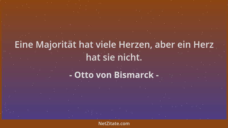 Otto von Bismarck - Eine Majorität hat viele Herzen, aber ein Herz hat sie nicht....