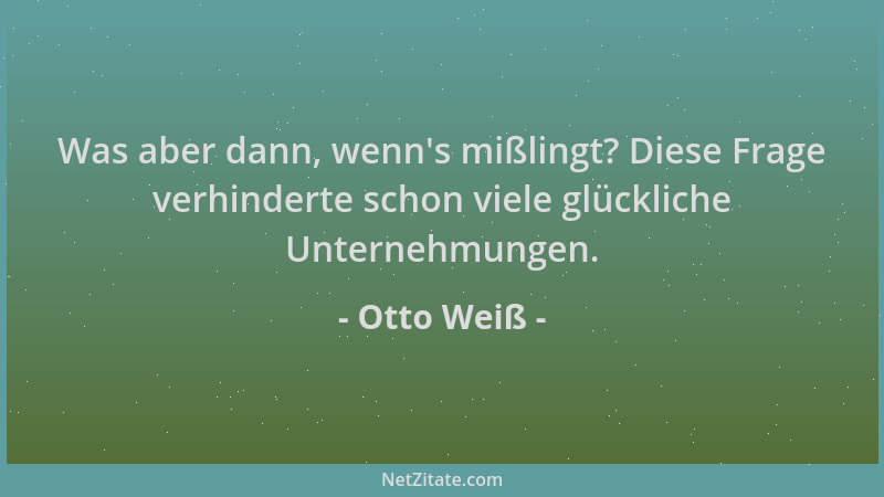 Otto Weiß - Was aber dann, wenn 's mißlingt? Diese Frage verhinderte schon viele glückliche Unternehmungen....