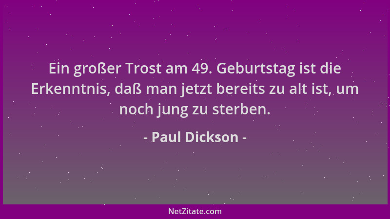 Paul Dickson - Ein großer Trost am 49. Geburtstag ist die Erkenntnis, daß man jetzt bereits zu alt ist, um noch jung zu ste...