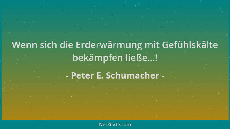 Peter E. Schumacher - Wenn sich die Erderwärmung mit Gefühlskälte bekämpfen ließe...!...