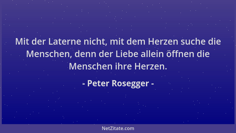 Peter Rosegger - Mit der Laterne nicht, mit dem Herzen suche die Menschen, denn der Liebe allein öffnen die Menschen ihre H...