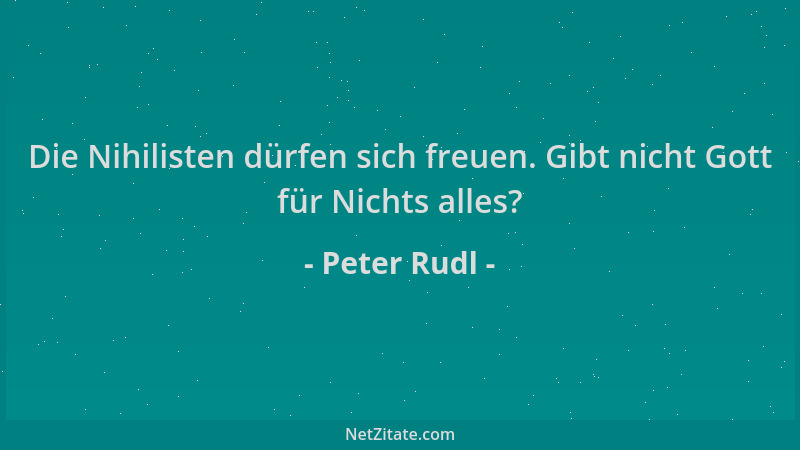 Peter Rudl - Die Nihilisten dürfen sich freuen. Gibt nicht Gott für Nichts alles?...