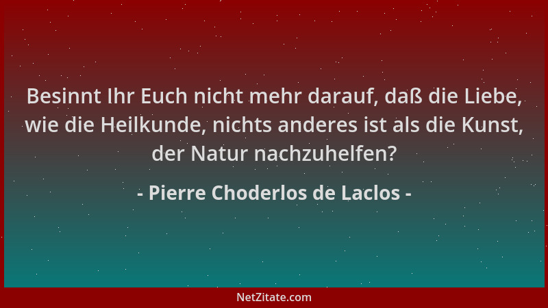 Pierre Choderlos de Laclos - Besinnt Ihr Euch nicht mehr darauf, daß die Liebe, wie die Heilkunde, nichts anderes ist als d...