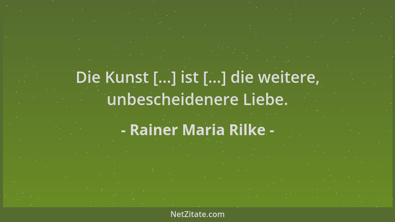 Rainer Maria Rilke - Die Kunst [...] ist [...] die weitere, unbescheidenere Liebe....