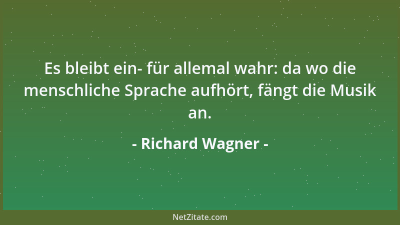 Richard Wagner - Es bleibt ein- für allemal wahr: da wo die menschliche Sprache aufhört, fängt die Musik an....