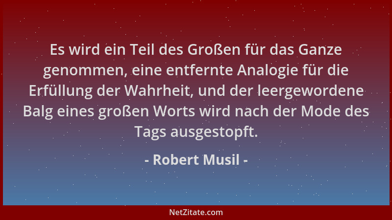 Robert Musil - Es wird ein Teil des Großen für das Ganze genommen, eine entfernte Analogie für die Erfüllung der Wahrheit,...
