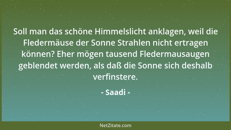 Saadi - Soll man das schöne Himmelslicht anklagen, weil die Fledermäuse der Sonne Strahlen nicht ertragen können? Eher möge...