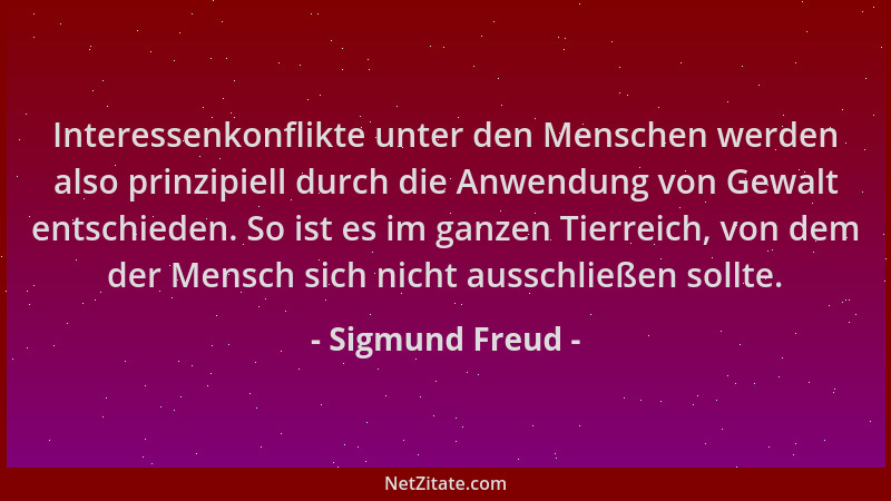 Sigmund Freud - Interessenkonflikte unter den Menschen werden also prinzipiell durch die Anwendung von Gewalt entschieden....