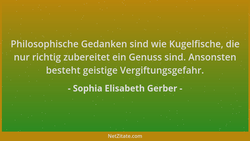 Sophia Elisabeth Gerber - Philosophische Gedanken sind wie Kugelfische, die nur richtig zubereitet ein Genuss sind. Ansonst...