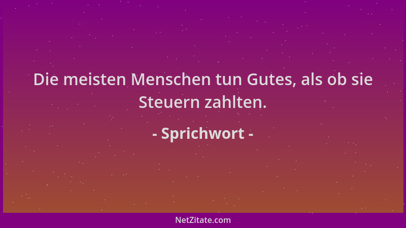 Sprichwort - Die meisten Menschen tun Gutes, als ob sie Steuern zahlten....