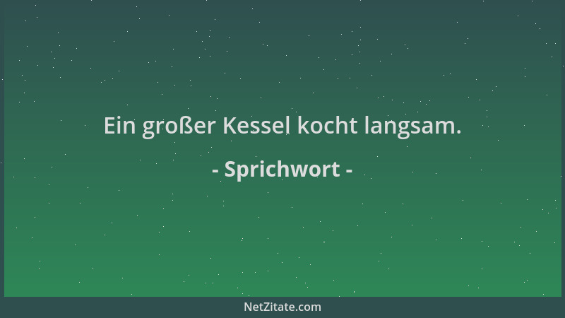 Sprichwort - Ein großer Kessel kocht langsam....
