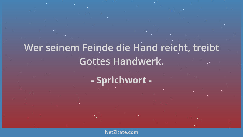 Sprichwort - Wer seinem Feinde die Hand reicht, treibt Gottes Handwerk....