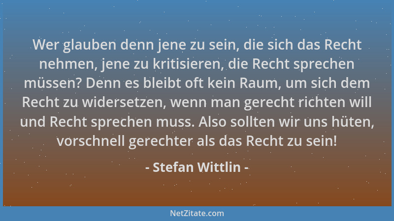 Stefan Wittlin - Wer glauben denn jene zu sein, die sich das Recht nehmen, jene zu kritisieren, die Recht sprechen müssen?...
