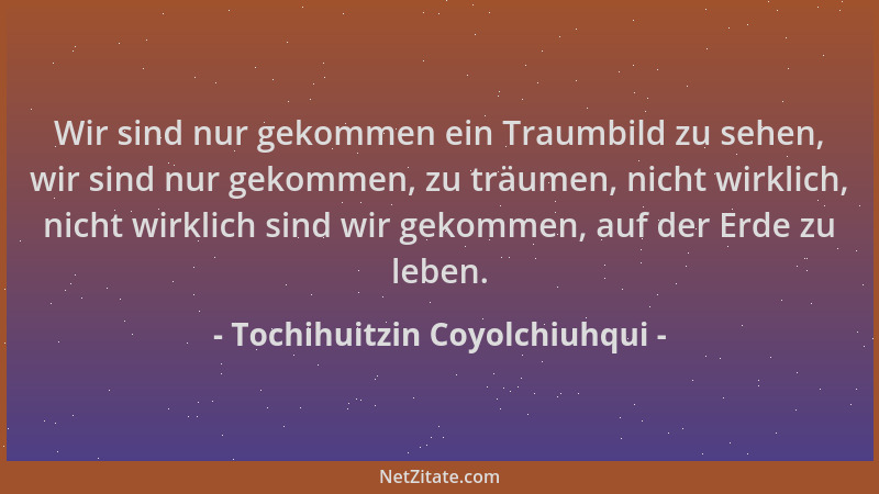 Tochihuitzin Coyolchiuhqui - Wir sind nur gekommen ein Traumbild zu sehen, wir sind nur gekommen, zu träumen, nicht wirklic...