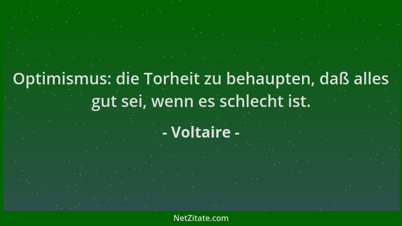 Voltaire - Optimismus: die Torheit zu behaupten, daß alles gut sei, wenn es schlecht ist....