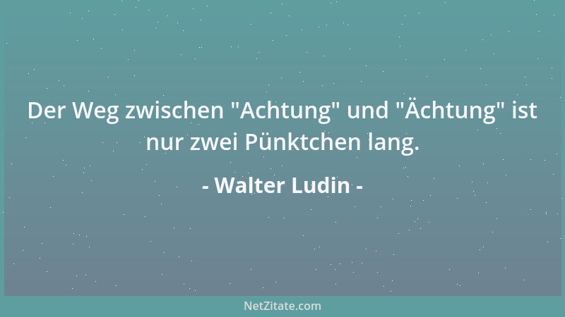 Walter Ludin - Der Weg zwischen  "Achtung " und  "Ächtung " ist nur zwei Pünktchen lang....