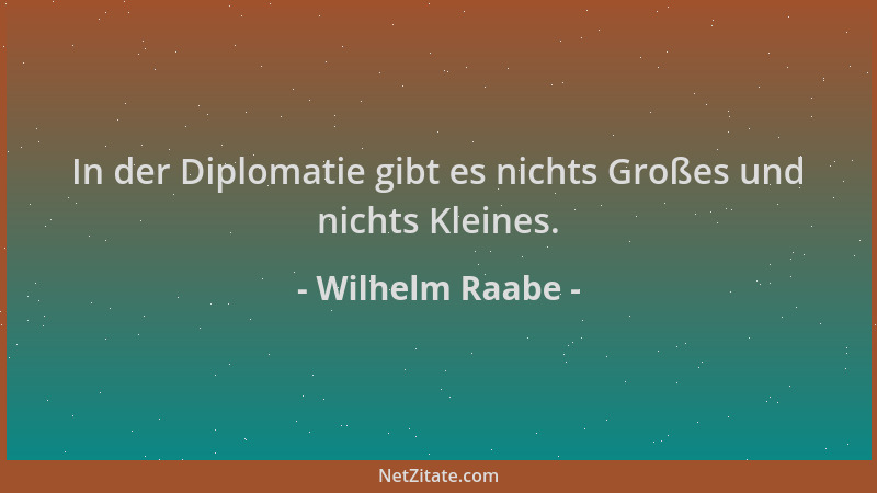 Wilhelm Raabe - In der Diplomatie gibt es nichts Großes und nichts Kleines....