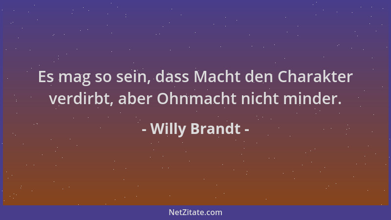 Willy Brandt - Es mag so sein, dass Macht den Charakter verdirbt, aber Ohnmacht nicht minder....