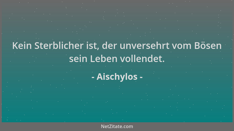 Aischylos - Kein Sterblicher ist, der unversehrt vom Bösen sein Leben vollendet....