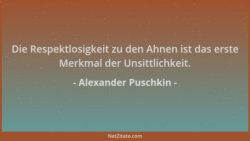 Alexander Puschkin - Die Respektlosigkeit zu den Ahnen ist das erste Merkmal der Unsittlichkeit....