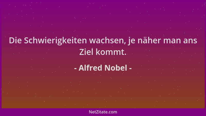 Alfred Nobel - Die Schwierigkeiten wachsen, je näher man ans Ziel kommt....