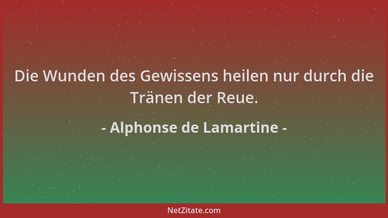 Alphonse de Lamartine - Die Wunden des Gewissens heilen nur durch die Tränen der Reue....