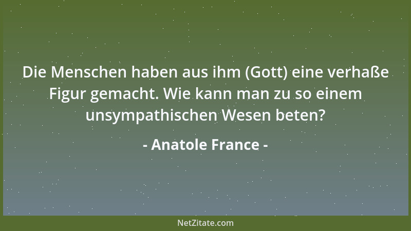 Anatole France - Die Menschen haben aus ihm (Gott) eine verhaße Figur gemacht. Wie kann man zu so einem unsympathischen Wes...
