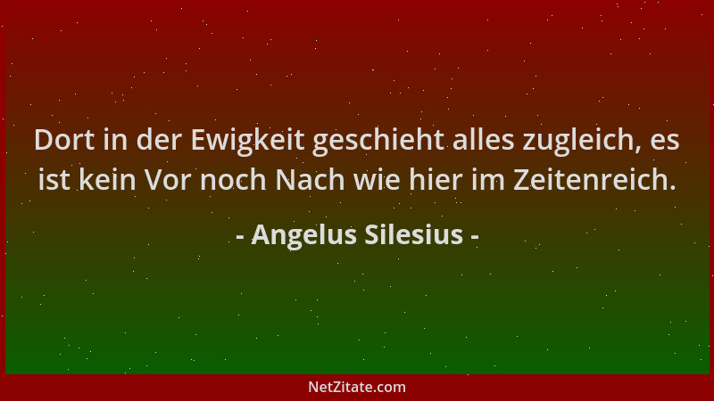 Angelus Silesius - Dort in der Ewigkeit geschieht alles zugleich, es ist kein Vor noch Nach wie hier im Zeitenreich....