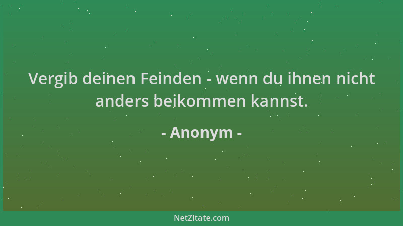 Anonym - Vergib deinen Feinden - wenn du ihnen nicht anders beikommen kannst....