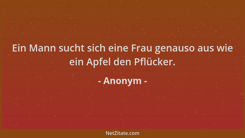 Anonym - Ein Mann sucht sich eine Frau genauso aus wie ein Apfel den Pflücker....