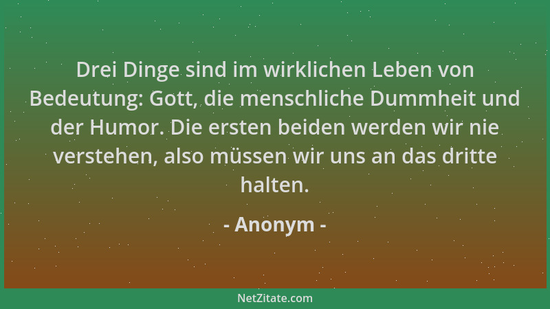 Anonym - Drei Dinge sind im wirklichen Leben von Bedeutung: Gott, die menschliche Dummheit und der Humor. Die ersten beiden...