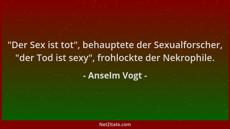 Anselm Vogt -  "Der Sex ist tot ", behauptete der Sexualforscher,  "der Tod ist sexy ", frohlockte der Nekrophile....