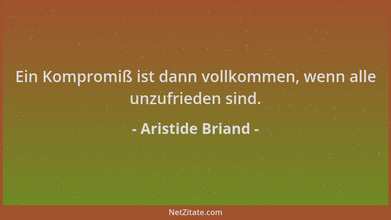Aristide Briand - Ein Kompromiß ist dann vollkommen, wenn alle unzufrieden sind....