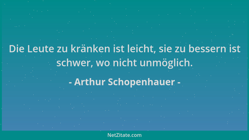 Arthur Schopenhauer - Die Leute zu kränken ist leicht, sie zu bessern ist schwer, wo nicht unmöglich....