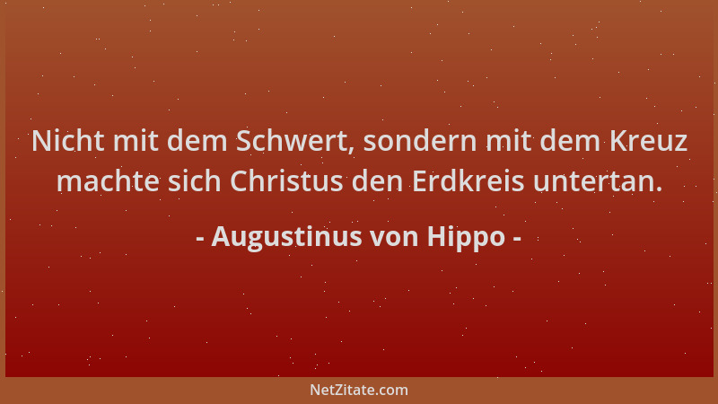 Augustinus von Hippo - Nicht mit dem Schwert, sondern mit dem Kreuz machte sich Christus den Erdkreis untertan....