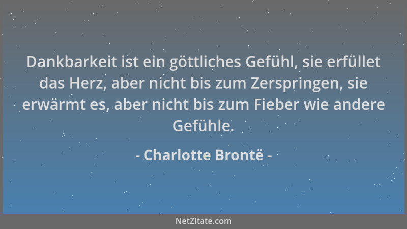 Charlotte Brontë - Dankbarkeit ist ein göttliches Gefühl, sie erfüllet das Herz, aber nicht bis zum Zerspringen, sie erwärm...