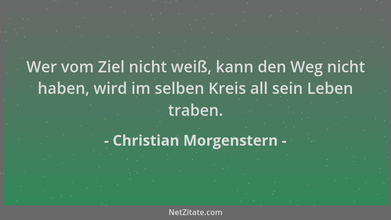 Christian Morgenstern - Wer vom Ziel nicht weiß, kann den Weg nicht haben, wird im selben Kreis all sein Leben traben....