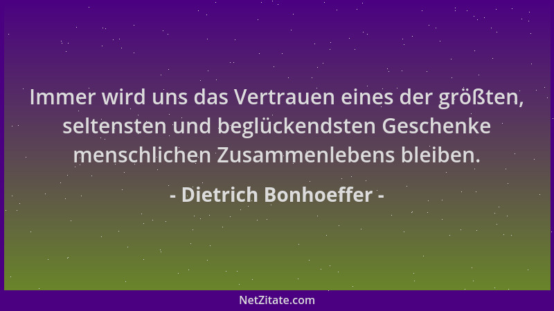 Dietrich Bonhoeffer - Immer wird uns das Vertrauen eines der größten, seltensten und beglückendsten Geschenke menschlichen...