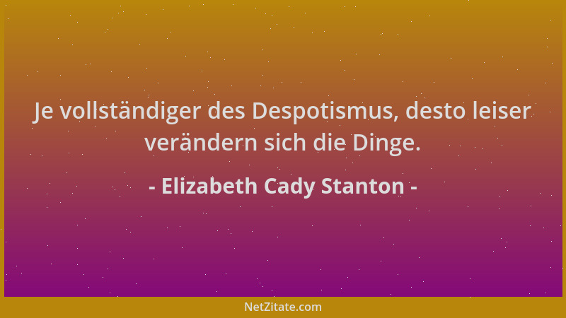 Elizabeth Cady Stanton - Je vollständiger des Despotismus, desto leiser verändern sich die Dinge....
